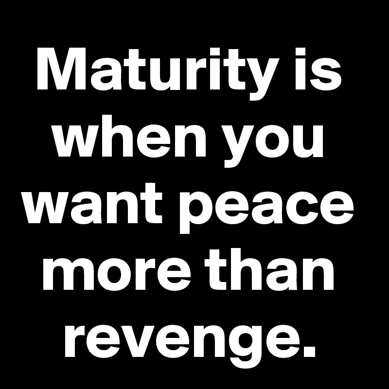 Maturity is when you want peace more than revenge.