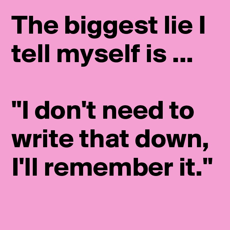 The biggest lie I tell myself is ...

"I don't need to write that down, I'll remember it."
