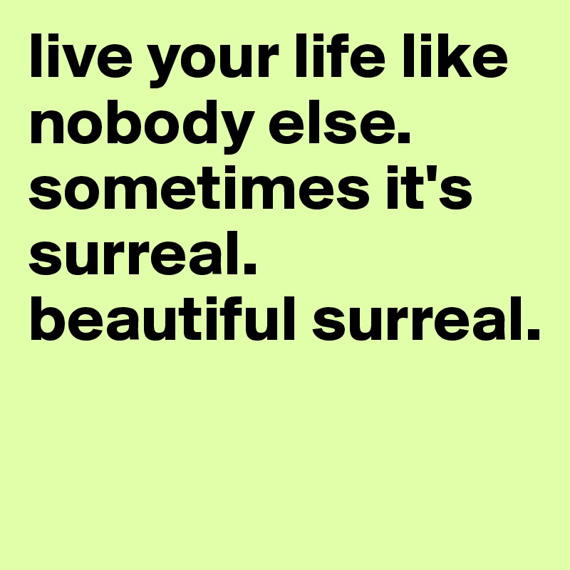 live your life like nobody else.
sometimes it's surreal.
beautiful surreal.             


