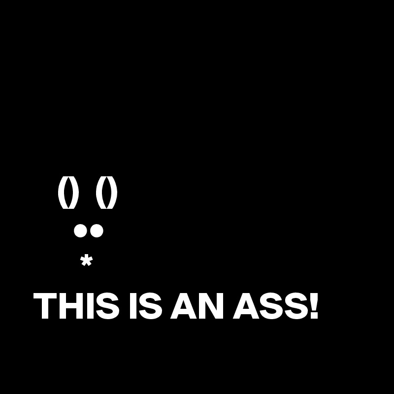 



     ()  ()
       ••
        *
  THIS IS AN ASS!
        