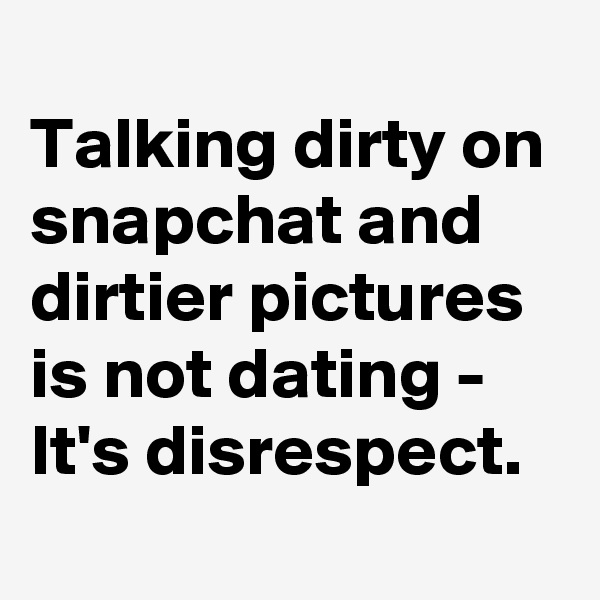 
Talking dirty on snapchat and dirtier pictures is not dating - It's disrespect.
