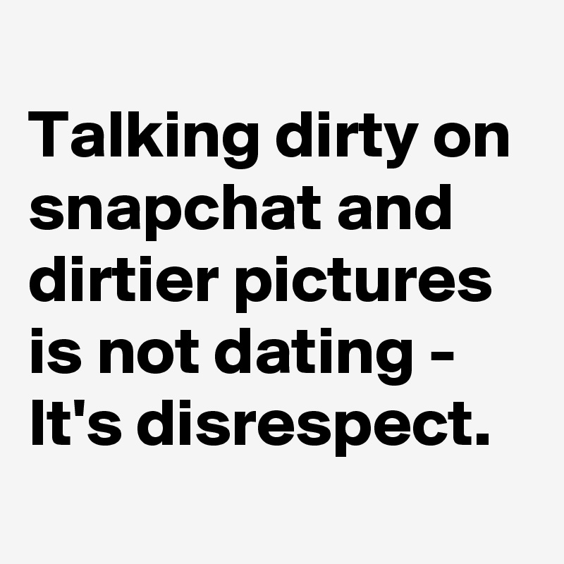 
Talking dirty on snapchat and dirtier pictures is not dating - It's disrespect.
