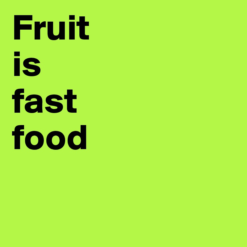 Fruit 
is 
fast 
food
                    
       