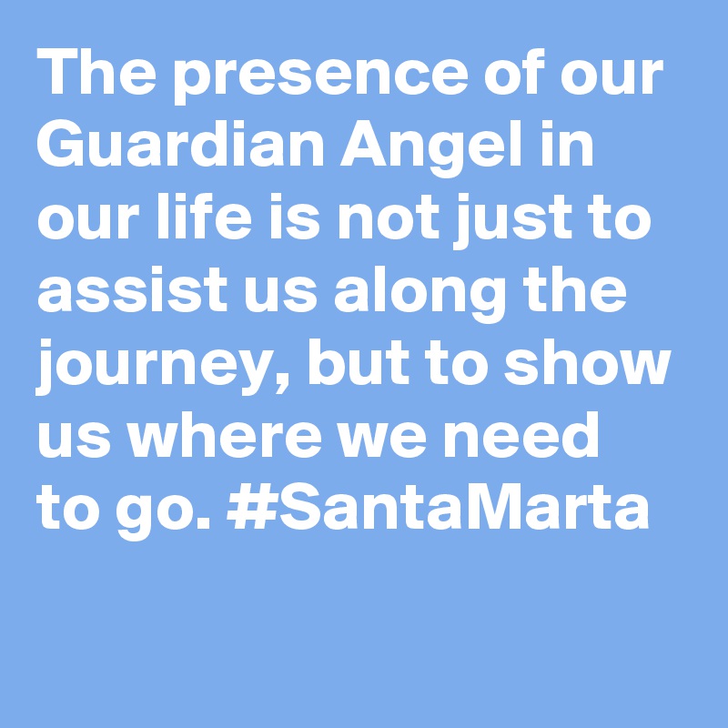 The presence of our Guardian Angel in our life is not just to assist us along the journey, but to show us where we need to go. #SantaMarta