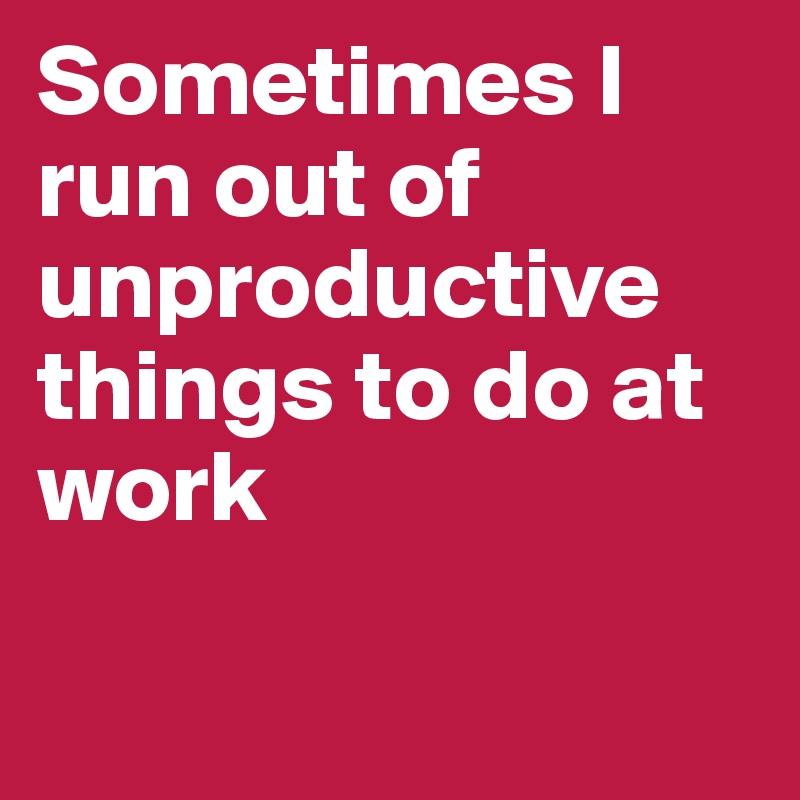 sometimes-i-run-out-of-unproductive-things-to-do-at-work-post-by