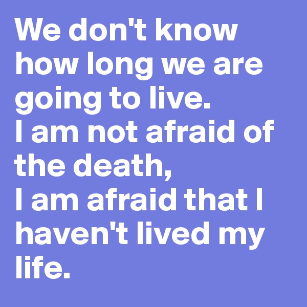 We don't know how long we are going to live. 
I am not afraid of the death, 
I am afraid that I haven't lived my life. 