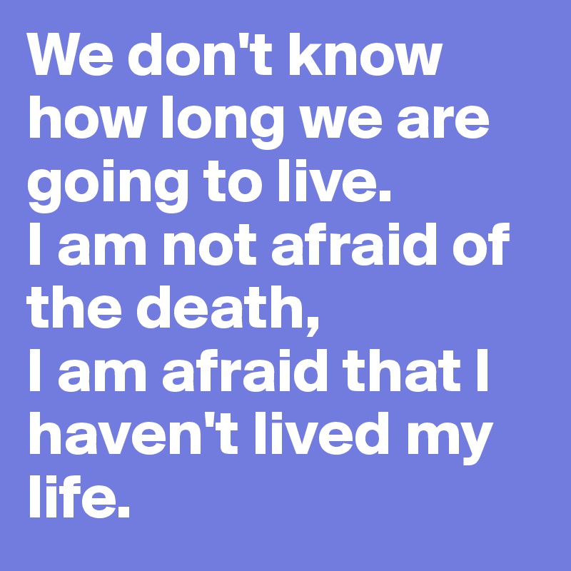 We don't know how long we are going to live. 
I am not afraid of the death, 
I am afraid that I haven't lived my life. 