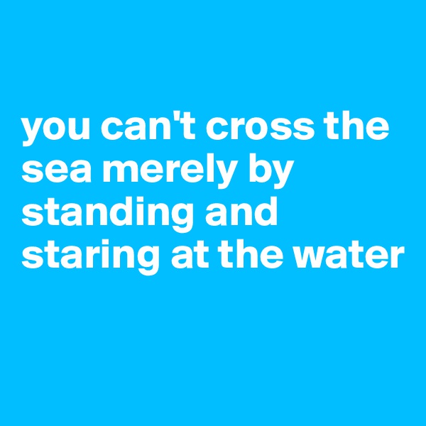 

you can't cross the sea merely by standing and staring at the water

