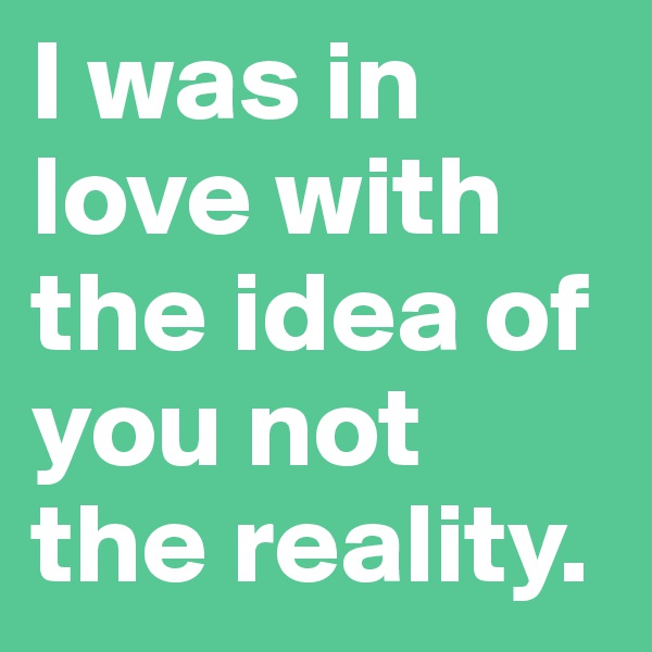 I was in love with the idea of you not the reality. 