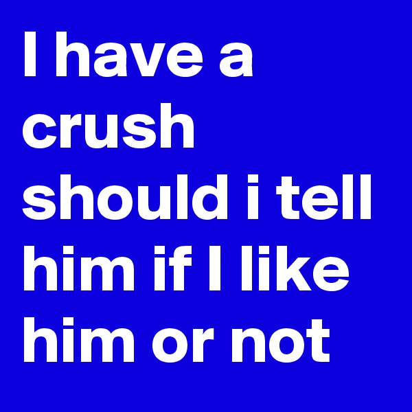 I have a crush should i tell him if I like him or not