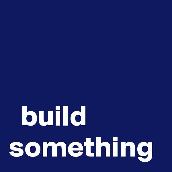 

    
  build something