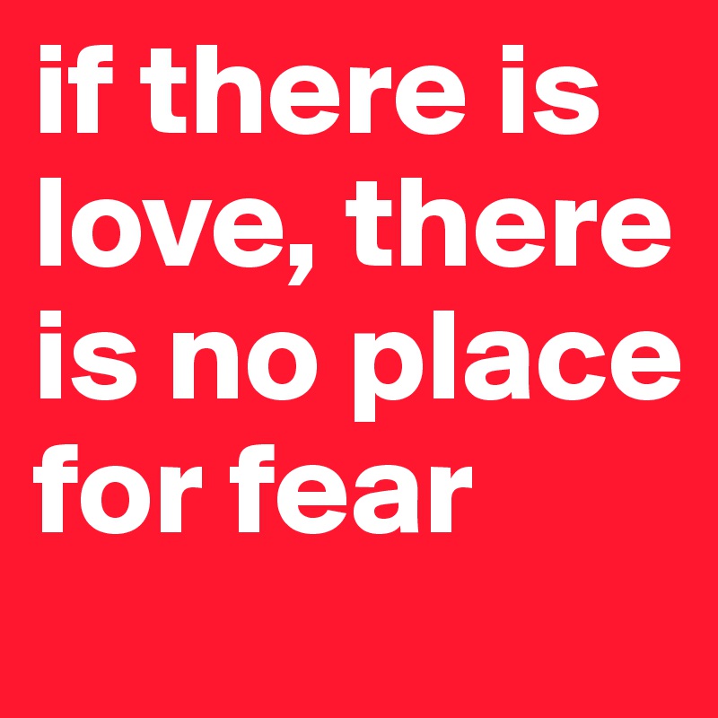 if there is love, there is no place for fear
