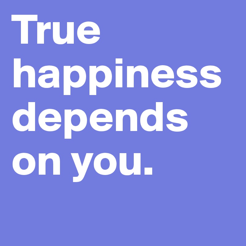 True happiness depends on you.
