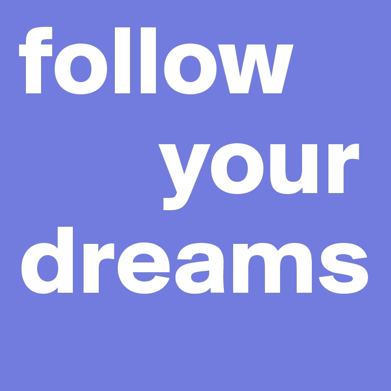 follow
       your
dreams