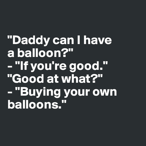 

"Daddy can I have
a balloon?"
- "If you're good."
"Good at what?"
- "Buying your own balloons."

