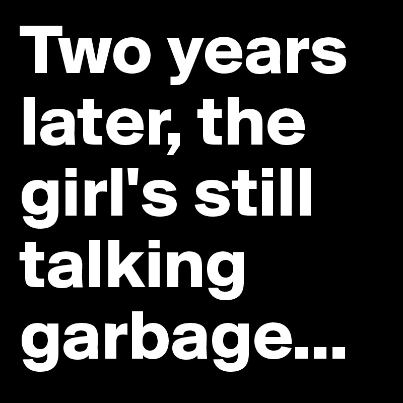 Two years later, the girl's still talking garbage...