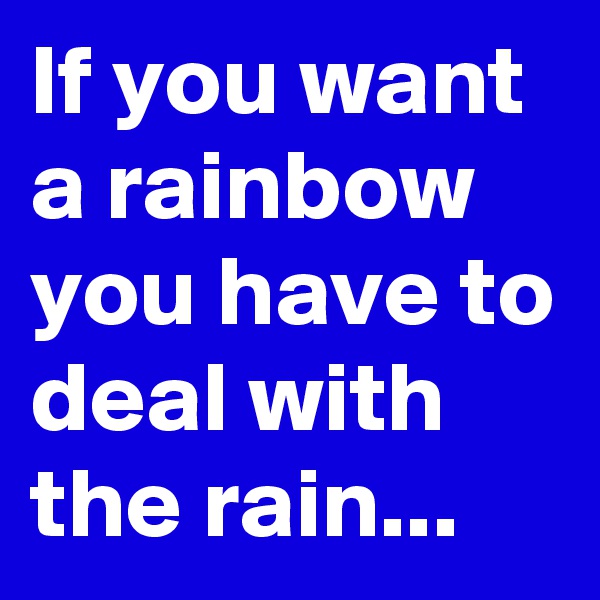 If you want a rainbow you have to deal with the rain...