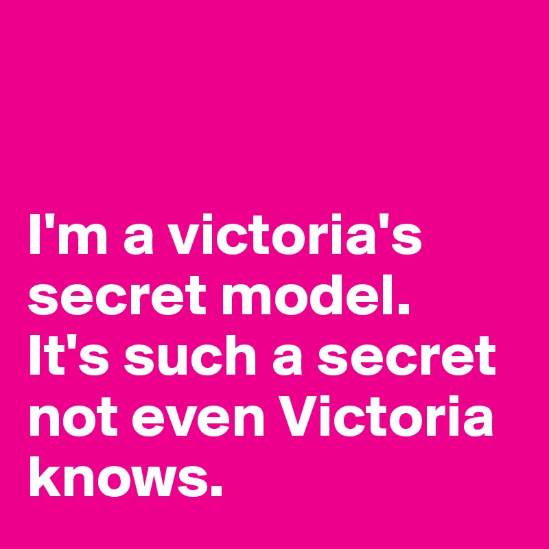 


I'm a victoria's secret model. 
It's such a secret not even Victoria knows. 