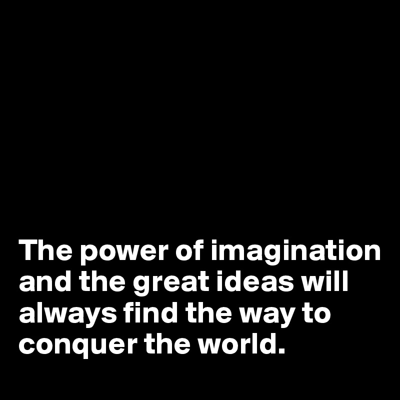 






The power of imagination and the great ideas will always find the way to conquer the world.