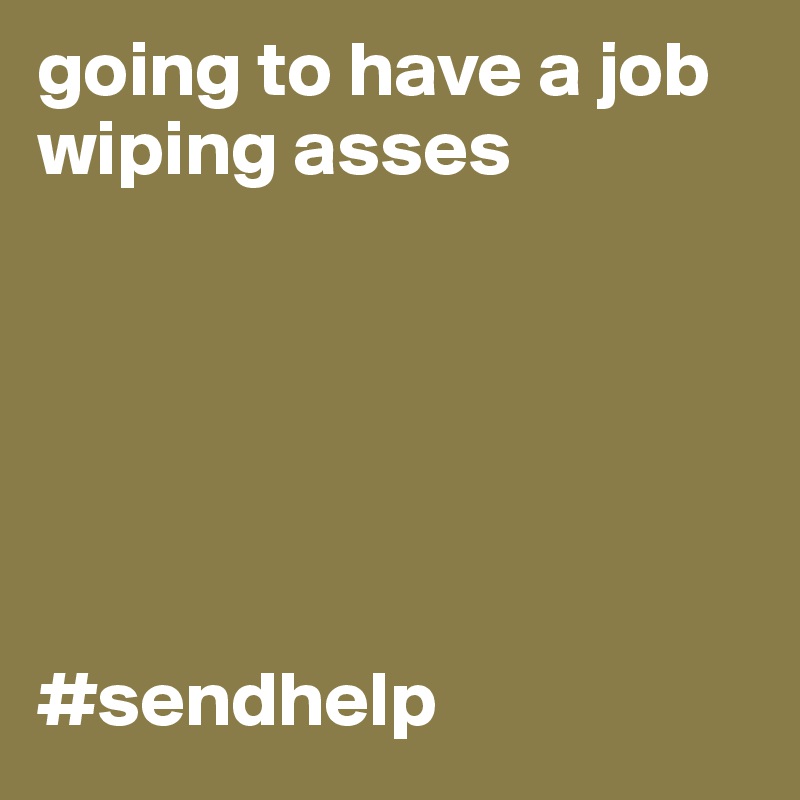 going to have a job wiping asses






#sendhelp