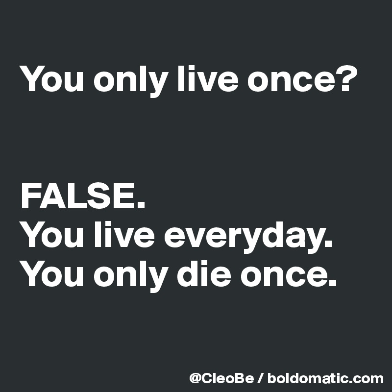 
You only live once?


FALSE.
You live everyday.
You only die once.

