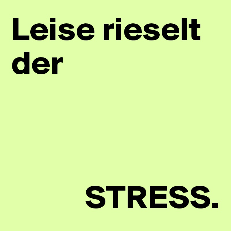 Leise rieselt       der 



           STRESS.