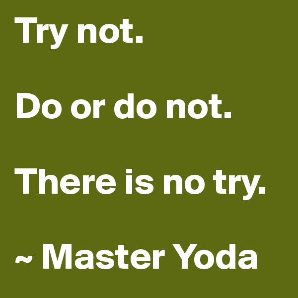 Try not.

Do or do not.

There is no try.

~ Master Yoda