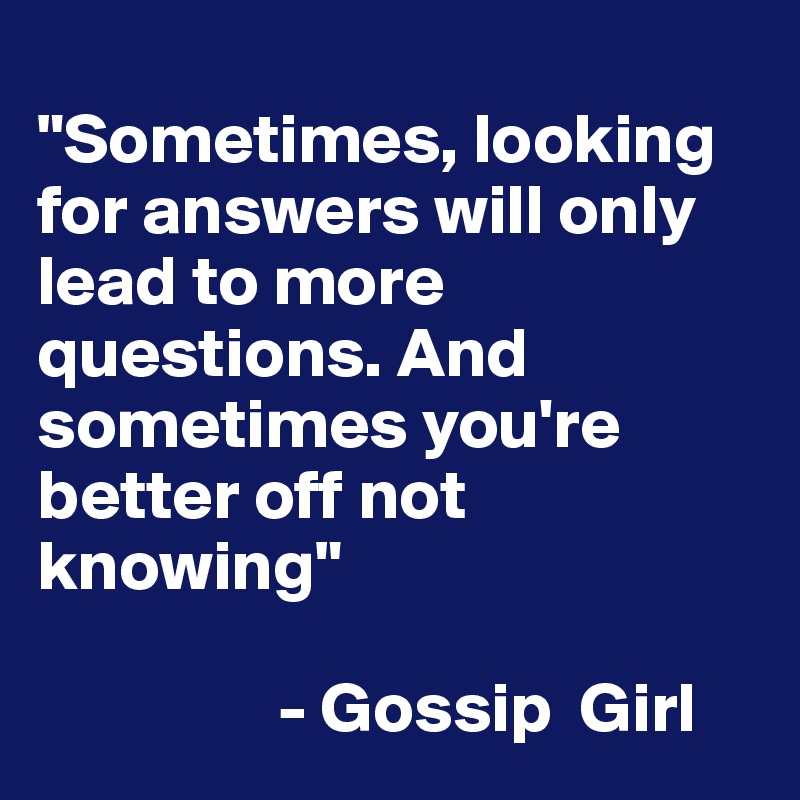 
"Sometimes, looking for answers will only lead to more questions. And sometimes you're better off not knowing"

                 - Gossip  Girl