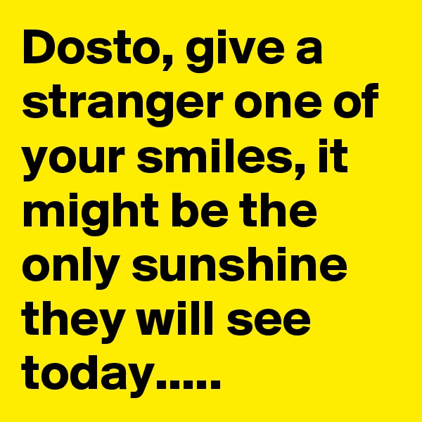 Dosto, give a stranger one of your smiles, it might be the only sunshine they will see today.....