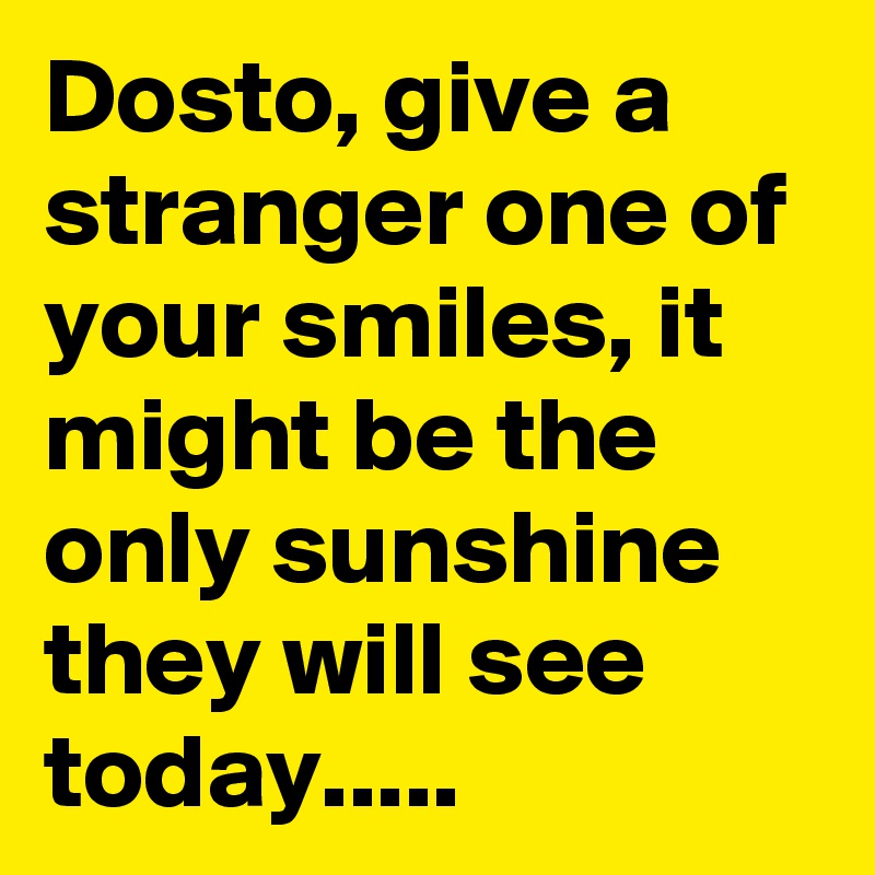Dosto, give a stranger one of your smiles, it might be the only sunshine they will see today.....
