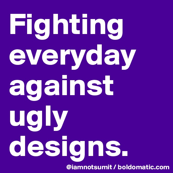 Fighting everyday against ugly designs. 