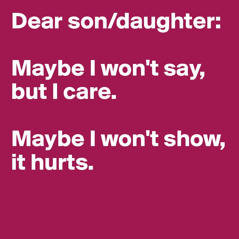 Dear son/daughter:

Maybe I won't say, but I care.

Maybe I won't show, it hurts.

