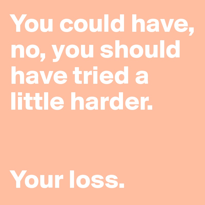 you-could-have-no-you-should-have-tried-a-little-harder-your-loss