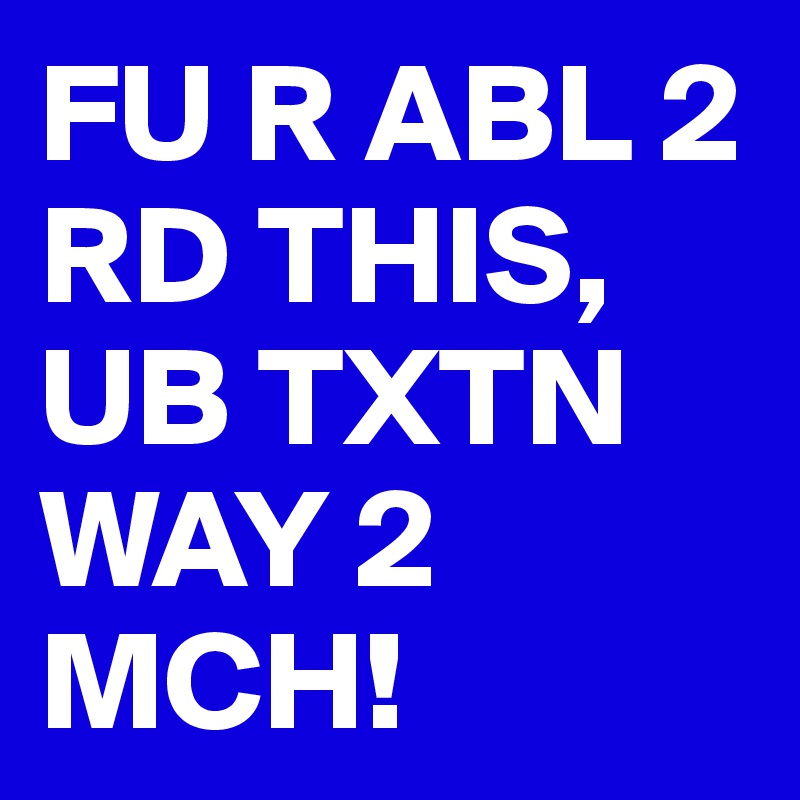 FU R ABL 2 RD THIS, UB TXTN WAY 2 MCH!