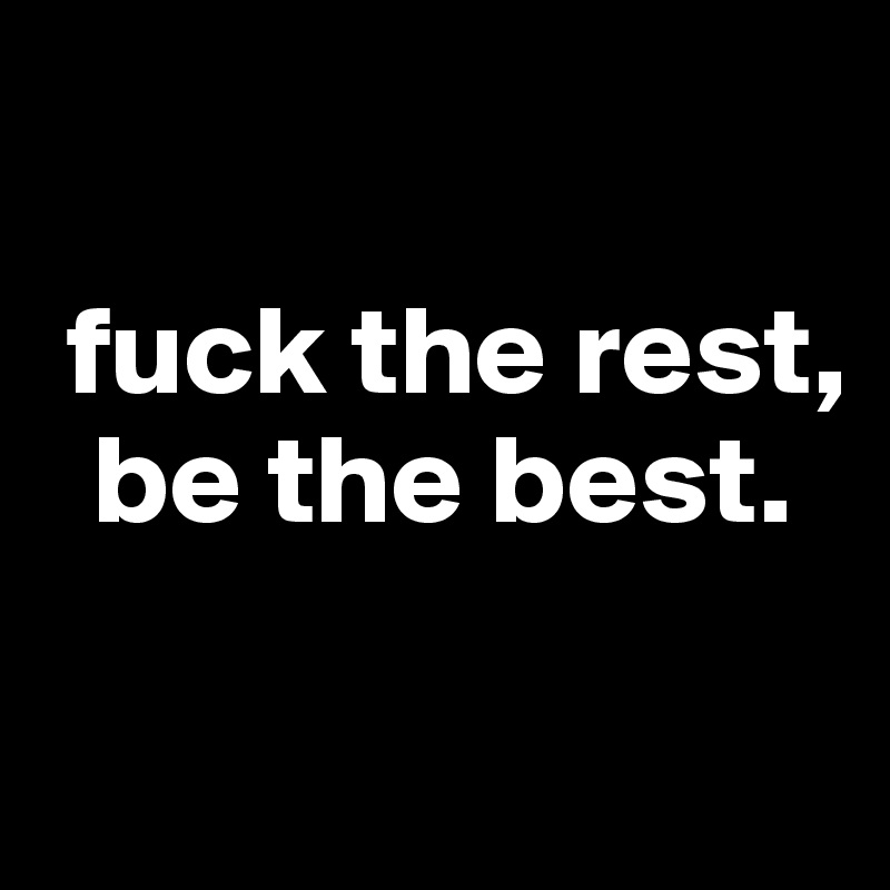 

 fuck the rest,
  be the best.

