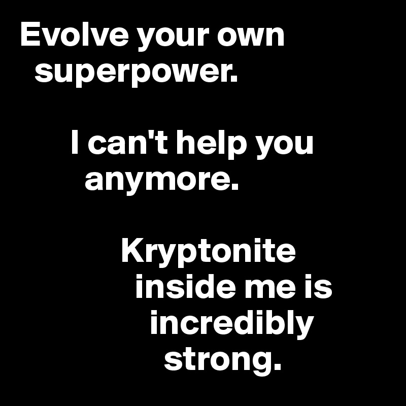 Evolve your own  
  superpower. 

       I can't help you   
         anymore.

              Kryptonite  
                inside me is   
                  incredibly    
                    strong.