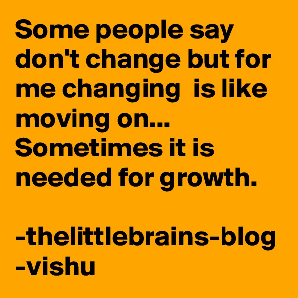 Some people say don't change but for me changing  is like moving on... Sometimes it is needed for growth.

-thelittlebrains-blog
-vishu