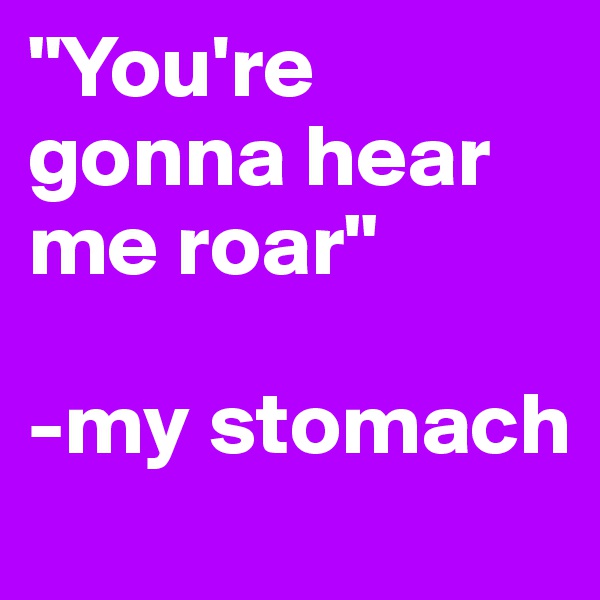 "You're gonna hear me roar"

-my stomach