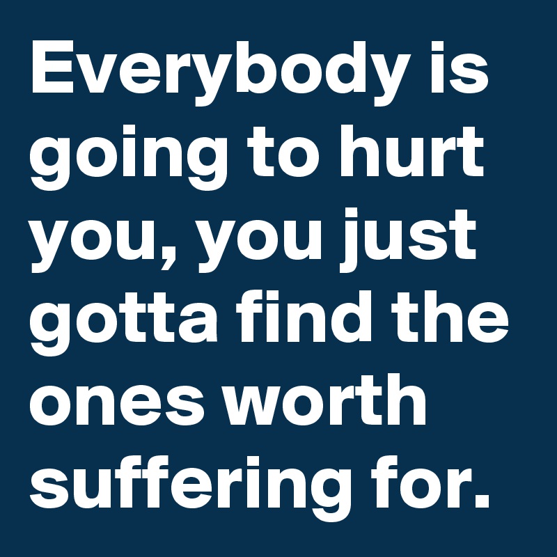 Everybody is going to hurt you, you just gotta find the ones worth suffering for.