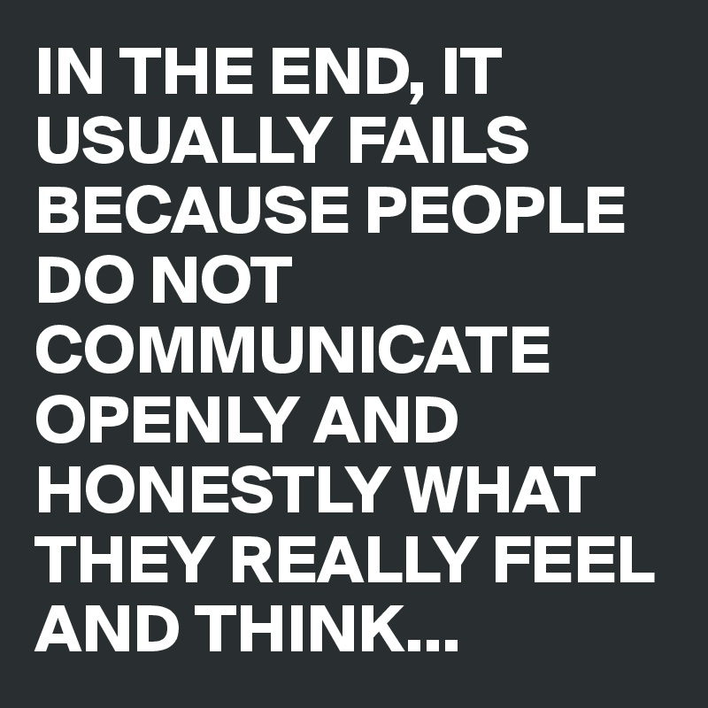 IN THE END, IT USUALLY FAILS BECAUSE PEOPLE DO NOT COMMUNICATE OPENLY AND HONESTLY WHAT THEY REALLY FEEL AND THINK...