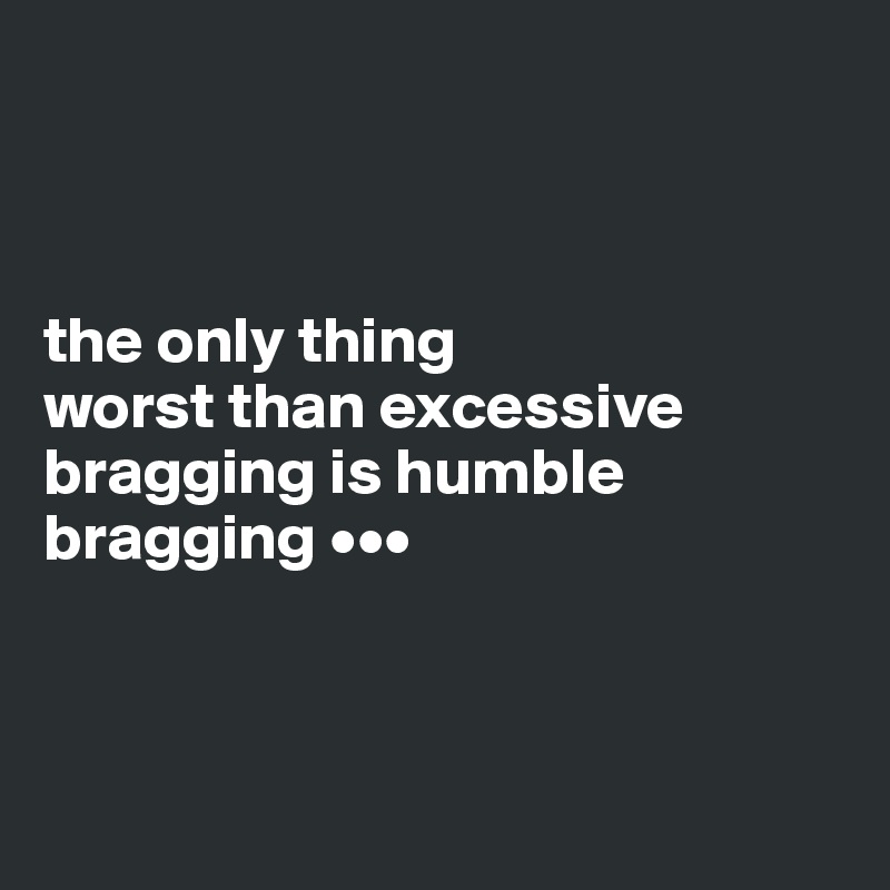 



the only thing 
worst than excessive bragging is humble bragging •••



