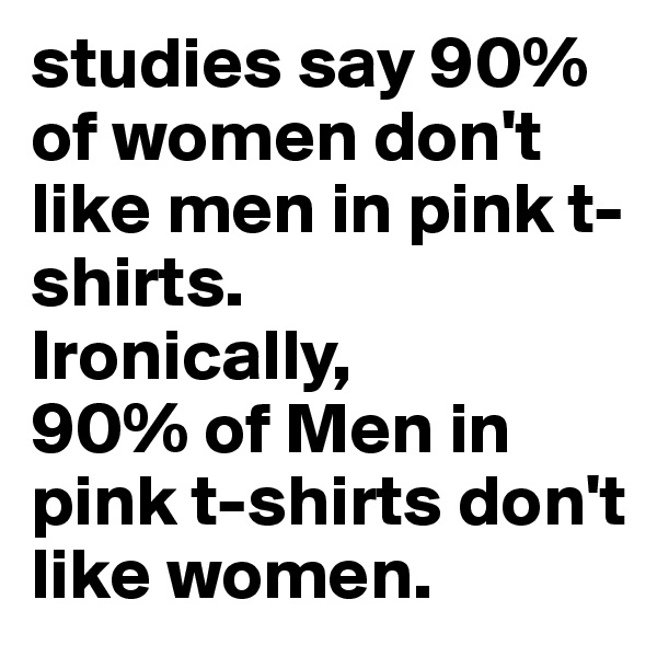 studies say 90% of women don't like men in pink t-shirts.
Ironically,
90% of Men in pink t-shirts don't like women.