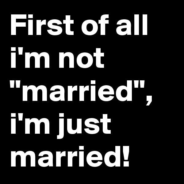 First of all i'm not "married", i'm just married!