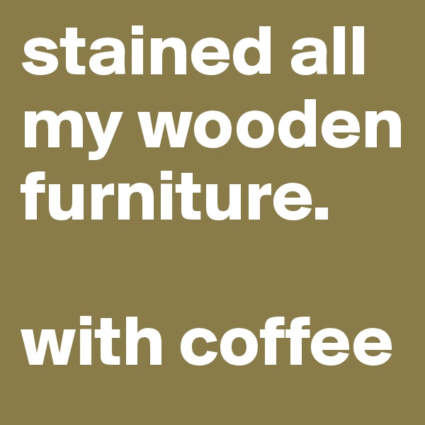 stained all my wooden furniture.

with coffee