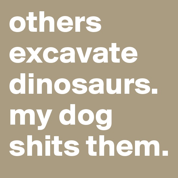 others excavate dinosaurs. 
my dog shits them. 