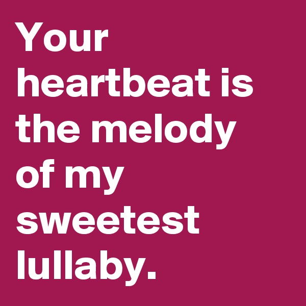 Your heartbeat is the melody of my sweetest lullaby.