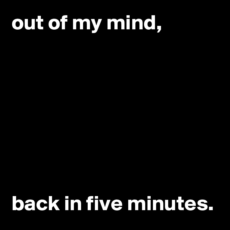 out of my mind,







back in five minutes.