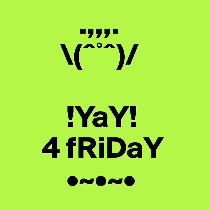            .,,,.
        \(ˆ°ˆ)/

         !YaY!
     4 fRiDaY
         •~•~•