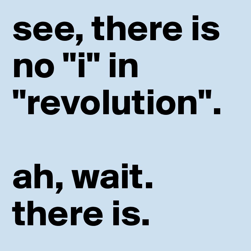 see, there is no "i" in "revolution". 

ah, wait. there is. 