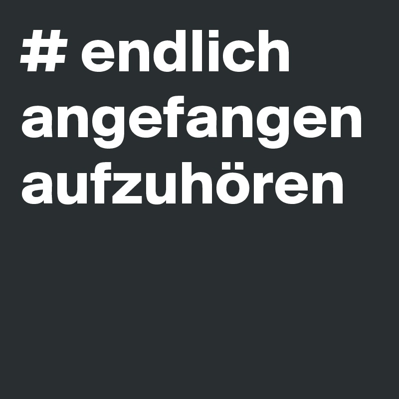 # endlich angefangen
aufzuhören